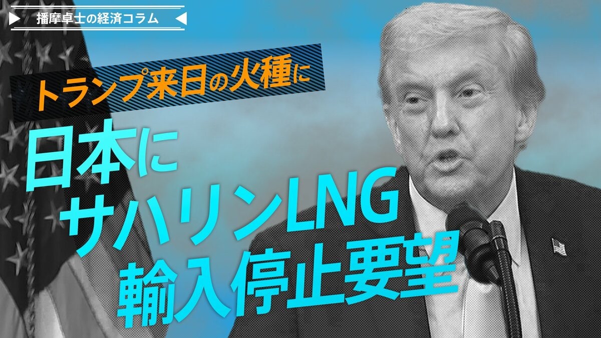 ベッセント長官、日本にサハリンLNG輸入停止要望、トランプ来日の火種に【播摩卓士の経済コラム】