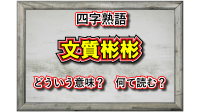 「文質彬彬」とはどんな意味の四字熟語？どのような人を指すの？その由来は？