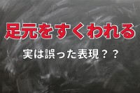 「足元をすくわれる」は間違った表現！？「すくう」の意味を確かめたら確かに意味のない行動をあらわしていた！！