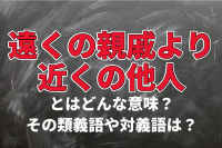 「遠くの親戚より近くの他人」とはどんな意味？その類義語や対義語は？