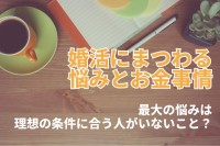 【お金のはなし】年間婚活費用は？婚活にまつわる最大の悩みは「理想の条件に合う人がいない」こと？？【2023年アンケート調査】