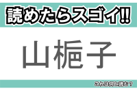 【読めたらスゴイ！】「山梔子」とは一体何のこと！！名前の由来になっている果実が特徴的ですが、この漢字を読めますか？