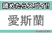 【読めたらスゴイ！】「愛斯蘭」とは一体何のこと！？ヴァイキングの国と知られる島ですが・・・この漢字を読めますか？