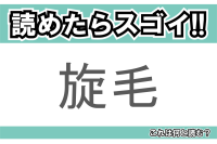 【読めたらスゴイ！】「旋毛」とは一体何のこと！？人体にもあるのですが・・・この漢字を読めますか？