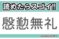 【読めたらスゴイ！】「慇懃無礼」とは一体何のこと！？失礼な態度のことですが・・・この漢字を読めますか？