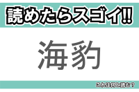 【読めたらスゴイ！】「海豹」とは一体何のこと！？かわいい水族館の人気者ですが・・・この漢字を読めますか？