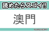 【読めたらスゴイ！】「澳門」とは一体何のこと！？「東洋のラスベガス」ともいわれるアジア有数の観光地ですが・・・この漢字を読めますか？