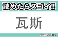 【読めたらスゴイ！】「瓦斯」とは一体何のこと！？生活に欠かせないある燃料の事でもありますが・・・この漢字を読めますか？