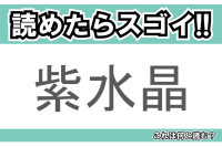 【読めたらスゴイ！】「紫水晶」とは一体何のこと！？2月の誕生石ともいわれる鉱物の名前ですが・・・この漢字を読めますか？