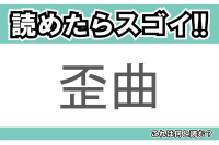 【読めたらスゴイ！】「歪曲」とは一体何のこと！？物事が歪み曲がっている様に対して用いられますが・・・この漢字を読めますか？