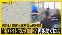 「闇バイト」で加担も… “犯罪とは思わず” “指示役を過剰に恐れ” 障害ある若者に特化した刑務所初取材【news23】