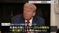 トランプ大統領 カナダに35％の関税課すと表明　現在の25％から10％の上乗せ　関税通告していない国には、一律関税15％～20％に引き上げか