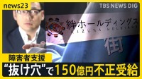 「制度の“抜け穴”突かれた」　障害者支援で150億円不正受給　見えない実態…“厳格化”後も残る課題【news23】