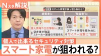 狙われる「スマート家電」サイバー攻撃の約3割…見守りカメラから空き巣・ストーカー被害？加害者になるおそれも　個人でできる対策とは【Nスタ解説】
